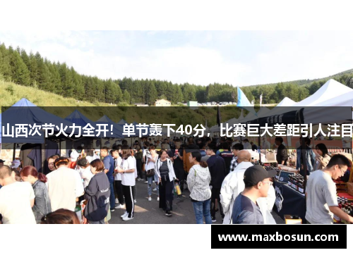 山西次节火力全开!单节轰下40分,比赛巨大差距引人注目 山西次节火力全开!单节轰下40分,比赛巨大差距引人注目