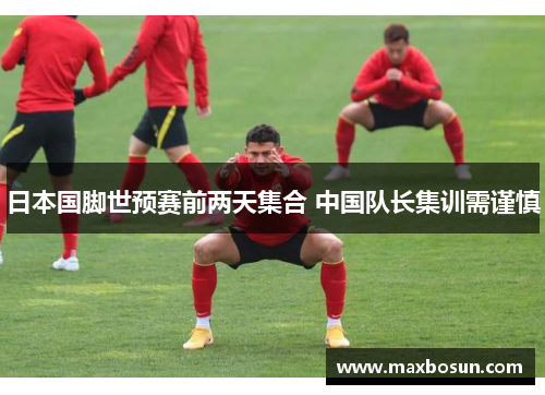 日本国脚世预赛前两天集合 中国队长集训需谨慎