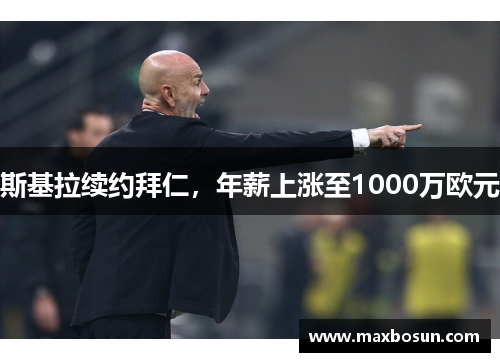 斯基拉续约拜仁，年薪上涨至1000万欧元